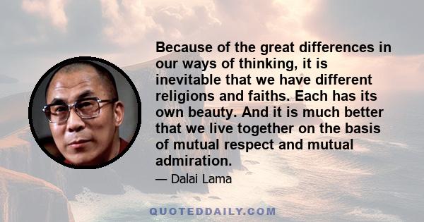 Because of the great differences in our ways of thinking, it is inevitable that we have different religions and faiths. Each has its own beauty. And it is much better that we live together on the basis of mutual respect