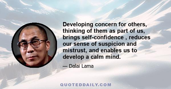 Developing concern for others, thinking of them as part of us, brings self-confidence , reduces our sense of suspicion and mistrust, and enables us to develop a calm mind.