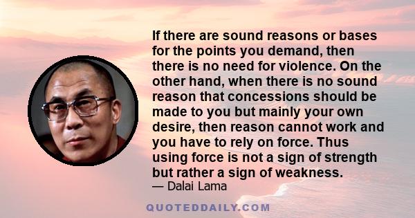 If there are sound reasons or bases for the points you demand, then there is no need for violence. On the other hand, when there is no sound reason that concessions should be made to you but mainly your own desire, then