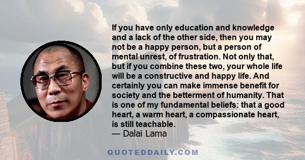 If you have only education and knowledge and a lack of the other side, then you may not be a happy person, but a person of mental unrest, of frustration. Not only that, but if you combine these two, your whole life will