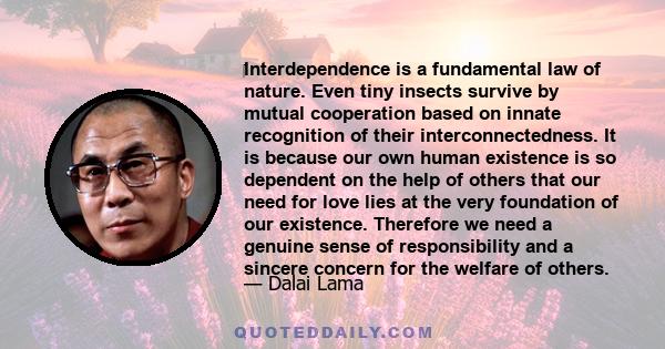 Interdependence is a fundamental law of nature. Even tiny insects survive by mutual cooperation based on innate recognition of their interconnectedness. It is because our own human existence is so dependent on the help