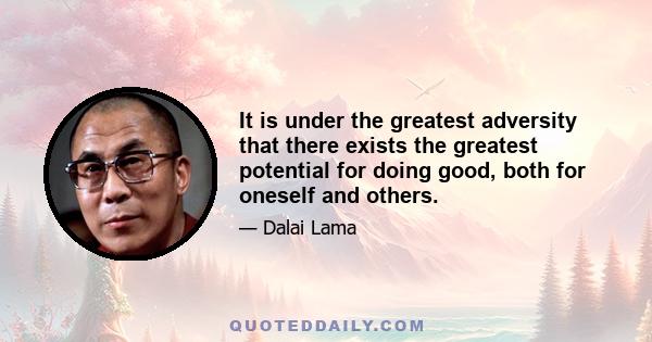 It is under the greatest adversity that there exists the greatest potential for doing good, both for oneself and others.