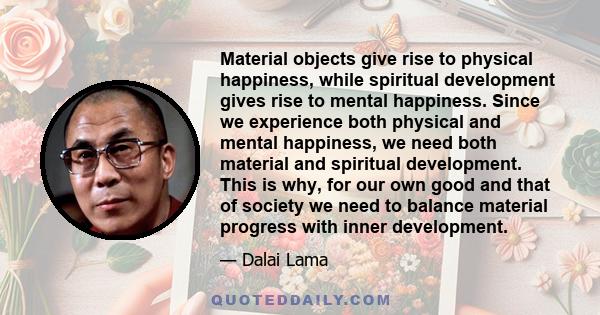 Material objects give rise to physical happiness, while spiritual development gives rise to mental happiness. Since we experience both physical and mental happiness, we need both material and spiritual development. This