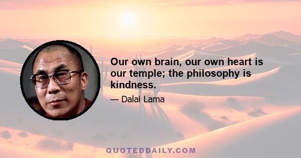 Our own brain, our own heart is our temple; the philosophy is kindness.