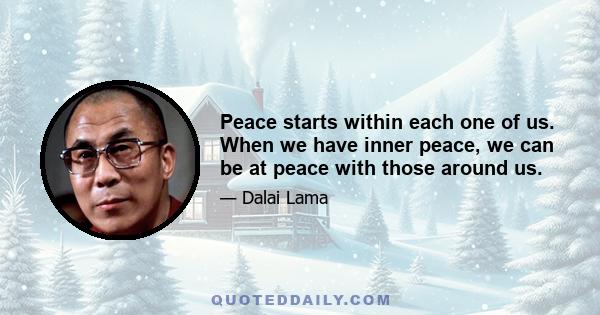 Peace starts within each one of us. When we have inner peace, we can be at peace with those around us. When our community is in a state of peace, it can share peace with neighboring communities, and so on. When we feel