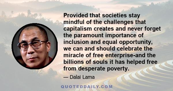Provided that societies stay mindful of the challenges that capitalism creates and never forget the paramount importance of inclusion and equal opportunity, we can and should celebrate the miracle of free enterprise-and