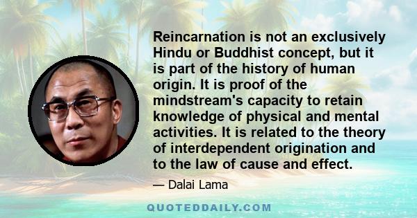 Reincarnation is not an exclusively Hindu or Buddhist concept, but it is part of the history of human origin. It is proof of the mindstream's capacity to retain knowledge of physical and mental activities. It is related