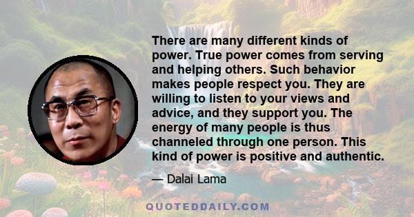 There are many different kinds of power. True power comes from serving and helping others. Such behavior makes people respect you. They are willing to listen to your views and advice, and they support you. The energy of