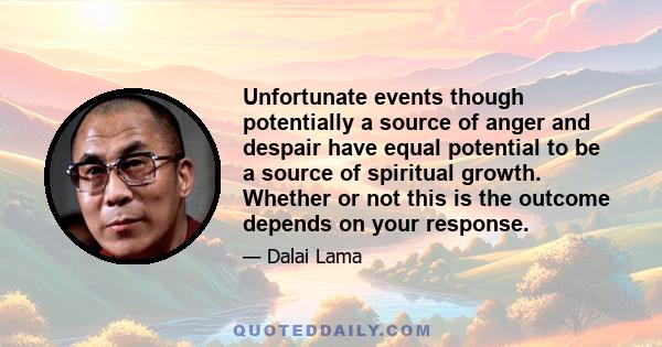 Unfortunate events though potentially a source of anger and despair have equal potential to be a source of spiritual growth. Whether or not this is the outcome depends on your response.