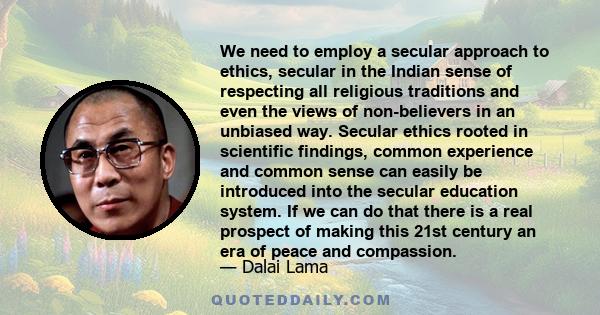 We need to employ a secular approach to ethics, secular in the Indian sense of respecting all religious traditions and even the views of non-believers in an unbiased way. Secular ethics rooted in scientific findings,