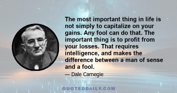The most important thing in life is not simply to capitalize on your gains. Any fool can do that. The important thing is to profit from your losses. That requires intelligence, and makes the difference between a man of