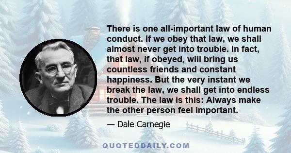There is one all-important law of human conduct. If we obey that law, we shall almost never get into trouble. In fact, that law, if obeyed, will bring us countless friends and constant happiness. But the very instant we