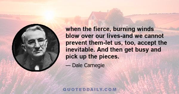 when the fierce, burning winds blow over our lives-and we cannot prevent them-let us, too, accept the inevitable. And then get busy and pick up the pieces.