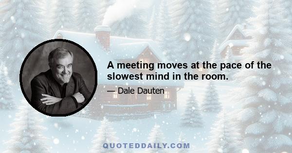A meeting moves at the pace of the slowest mind in the room.