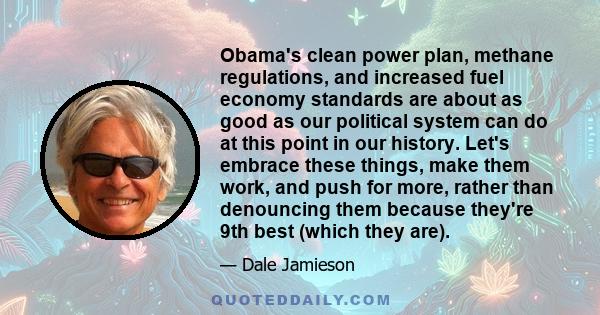 Obama's clean power plan, methane regulations, and increased fuel economy standards are about as good as our political system can do at this point in our history. Let's embrace these things, make them work, and push for