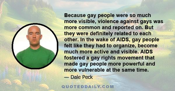 Because gay people were so much more visible, violence against gays was more common and reported on. But they were definitely related to each other. In the wake of AIDS, gay people felt like they had to organize, become