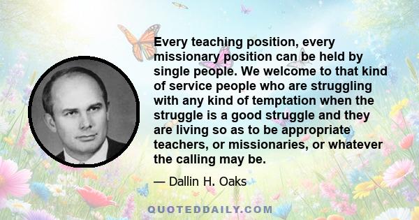 Every teaching position, every missionary position can be held by single people. We welcome to that kind of service people who are struggling with any kind of temptation when the struggle is a good struggle and they are
