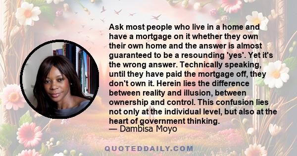 Ask most people who live in a home and have a mortgage on it whether they own their own home and the answer is almost guaranteed to be a resounding 'yes'. Yet it's the wrong answer. Technically speaking, until they have