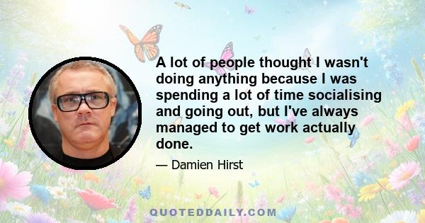 A lot of people thought I wasn't doing anything because I was spending a lot of time socialising and going out, but I've always managed to get work actually done.