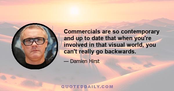 Commercials are so contemporary and up to date that when you're involved in that visual world, you can't really go backwards.