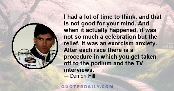 I had a lot of time to think, and that is not good for your mind. And when it actually happened, it was not so much a celebration but the relief. It was an exorcism anxiety. After each race there is a procedure in which