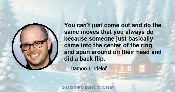 You can't just come out and do the same moves that you always do because someone just basically came into the center of the ring and spun around on their head and did a back flip.