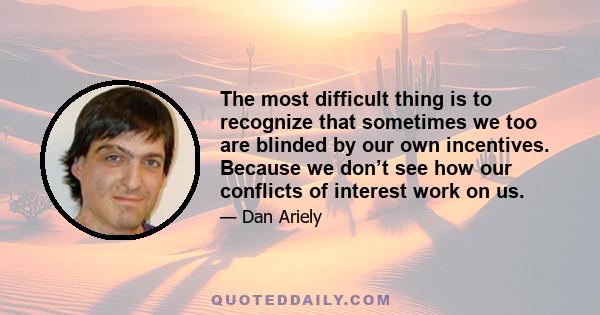 The most difficult thing is to recognize that sometimes we too are blinded by our own incentives. Because we don’t see how our conflicts of interest work on us.