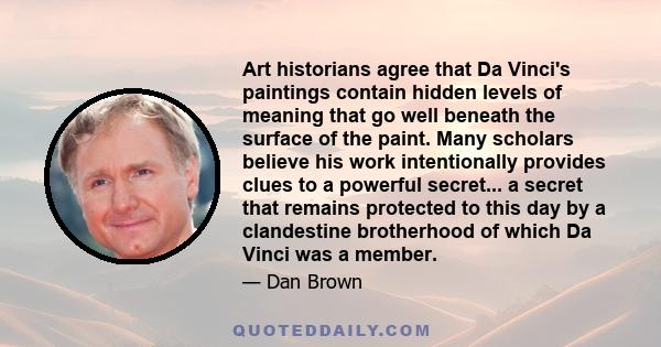 Art historians agree that Da Vinci's paintings contain hidden levels of meaning that go well beneath the surface of the paint. Many scholars believe his work intentionally provides clues to a powerful secret... a secret