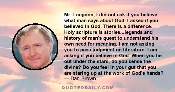 Mr. Langdon, I did not ask if you believe what man says about God. I asked if you believed in God. There is a difference. Holy scripture is stories...legends and history of man's quest to understand his own need for