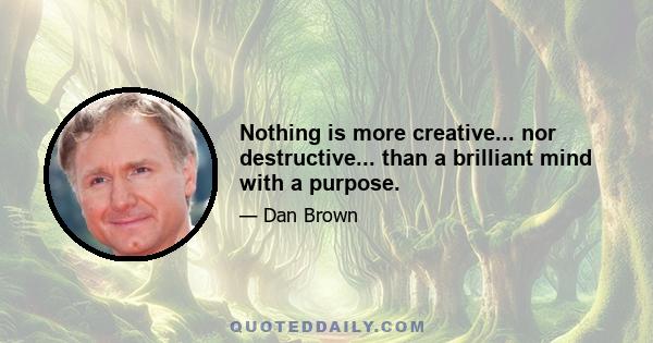Nothing is more creative... nor destructive... than a brilliant mind with a purpose.