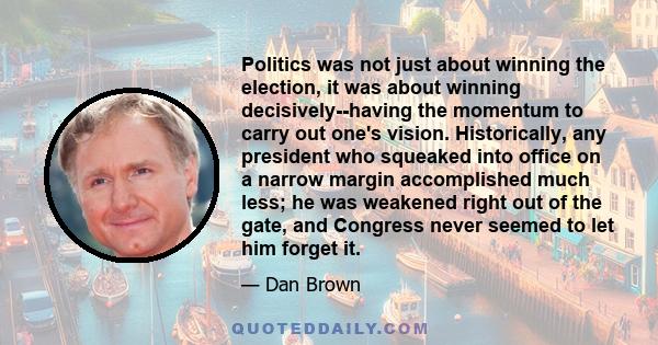 Politics was not just about winning the election, it was about winning decisively--having the momentum to carry out one's vision. Historically, any president who squeaked into office on a narrow margin accomplished much