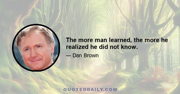 The more man learned, the more he realized he did not know.