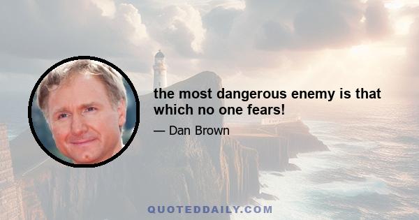 the most dangerous enemy is that which no one fears!