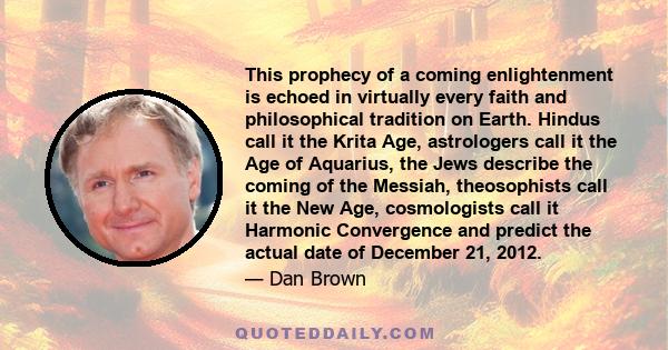 This prophecy of a coming enlightenment is echoed in virtually every faith and philosophical tradition on Earth. Hindus call it the Krita Age, astrologers call it the Age of Aquarius, the Jews describe the coming of the