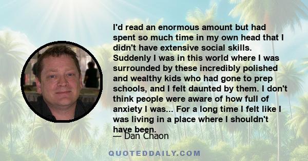 I'd read an enormous amount but had spent so much time in my own head that I didn't have extensive social skills. Suddenly I was in this world where I was surrounded by these incredibly polished and wealthy kids who had