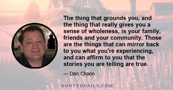 The thing that grounds you, and the thing that really gives you a sense of wholeness, is your family, friends and your community. Those are the things that can mirror back to you what you're experiencing, and can affirm