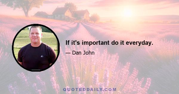 If it's important do it everyday.