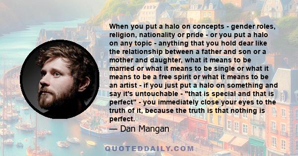 When you put a halo on concepts - gender roles, religion, nationality or pride - or you put a halo on any topic - anything that you hold dear like the relationship between a father and son or a mother and daughter, what