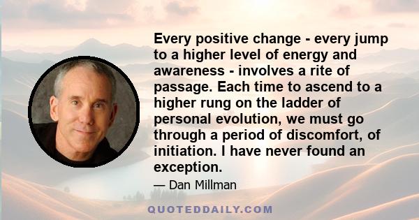 Every positive change - every jump to a higher level of energy and awareness - involves a rite of passage. Each time to ascend to a higher rung on the ladder of personal evolution, we must go through a period of