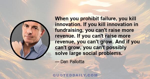 When you prohibit failure, you kill innovation. If you kill innovation in fundraising, you can't raise more revenue. If you can't raise more revenue, you can't grow. And if you can't grow, you can't possibly solve large