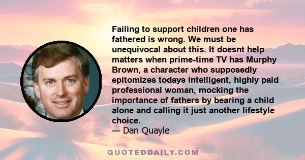 Failing to support children one has fathered is wrong. We must be unequivocal about this. It doesnt help matters when prime-time TV has Murphy Brown, a character who supposedly epitomizes todays intelligent, highly paid