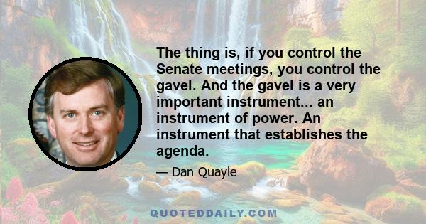 The thing is, if you control the Senate meetings, you control the gavel. And the gavel is a very important instrument... an instrument of power. An instrument that establishes the agenda.
