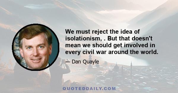 We must reject the idea of isolationism, . But that doesn't mean we should get involved in every civil war around the world.