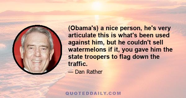 (Obama's) a nice person, he's very articulate this is what's been used against him, but he couldn't sell watermelons if it, you gave him the state troopers to flag down the traffic.