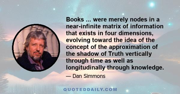 Books ... were merely nodes in a near-infinite matrix of information that exists in four dimensions, evolving toward the idea of the concept of the approximation of the shadow of Truth vertically through time as well as