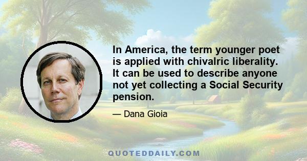 In America, the term younger poet is applied with chivalric liberality. It can be used to describe anyone not yet collecting a Social Security pension.