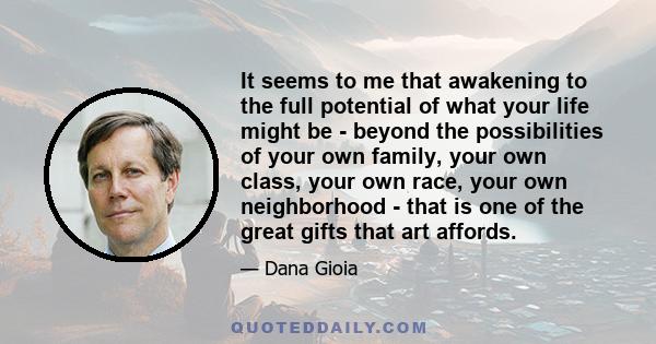 It seems to me that awakening to the full potential of what your life might be - beyond the possibilities of your own family, your own class, your own race, your own neighborhood - that is one of the great gifts that