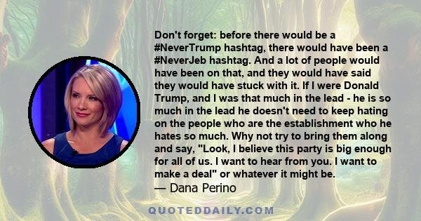 Don't forget: before there would be a #NeverTrump hashtag, there would have been a #NeverJeb hashtag. And a lot of people would have been on that, and they would have said they would have stuck with it. If I were Donald