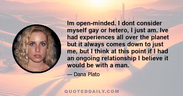 Im open-minded. I dont consider myself gay or hetero, I just am. Ive had experiences all over the planet but it always comes down to just me, but I think at this point if I had an ongoing relationship I believe it would