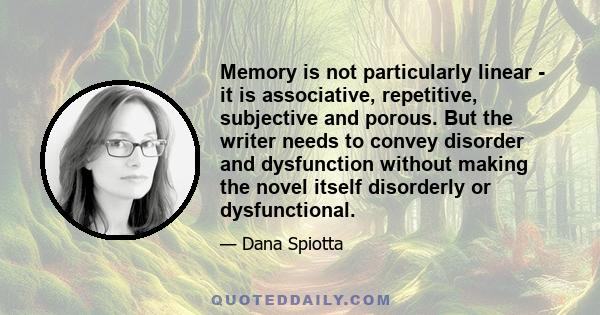 Memory is not particularly linear - it is associative, repetitive, subjective and porous. But the writer needs to convey disorder and dysfunction without making the novel itself disorderly or dysfunctional.